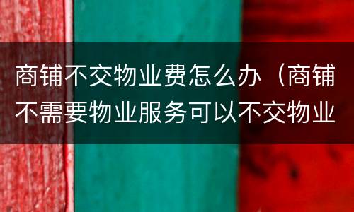 商铺不交物业费怎么办（商铺不需要物业服务可以不交物业费吗）