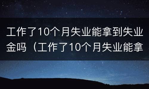 工作了10个月失业能拿到失业金吗（工作了10个月失业能拿到失业金吗怎么办）