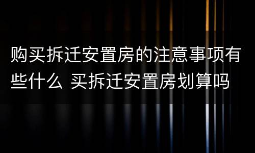 购买拆迁安置房的注意事项有些什么 买拆迁安置房划算吗