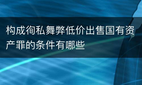 构成徇私舞弊低价出售国有资产罪的条件有哪些