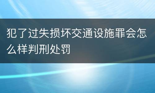 犯了过失损坏交通设施罪会怎么样判刑处罚