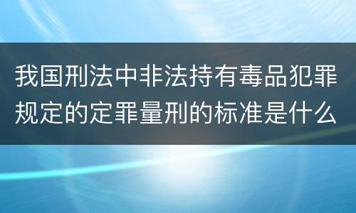 我国刑法中非法持有毒品犯罪规定的定罪量刑的标准是什么