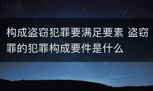 构成盗窃犯罪要满足要素 盗窃罪的犯罪构成要件是什么