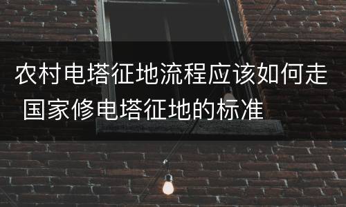 农村电塔征地流程应该如何走 国家修电塔征地的标准