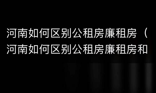 河南如何区别公租房廉租房（河南如何区别公租房廉租房和住宅）