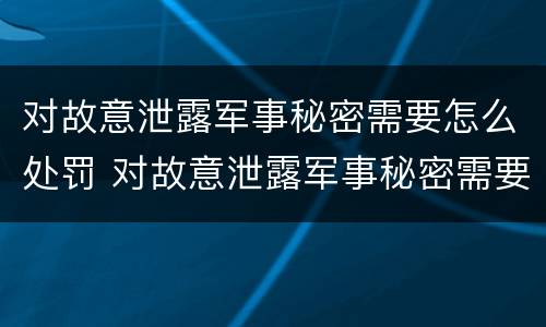 对故意泄露军事秘密需要怎么处罚 对故意泄露军事秘密需要怎么处罚呢