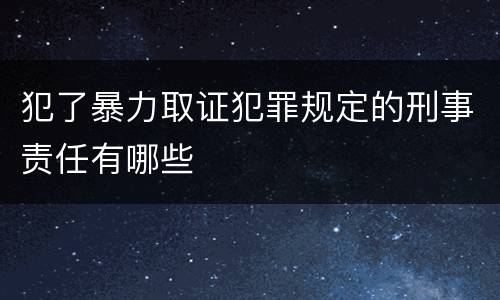 犯了暴力取证犯罪规定的刑事责任有哪些