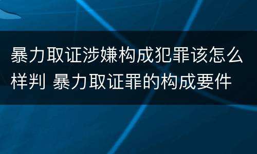 暴力取证涉嫌构成犯罪该怎么样判 暴力取证罪的构成要件