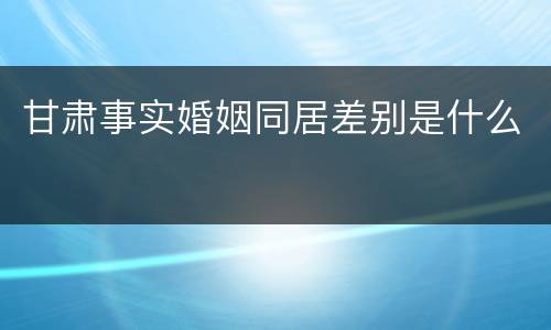 甘肃事实婚姻同居差别是什么