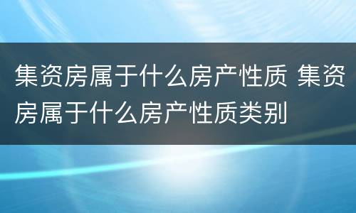 集资房属于什么房产性质 集资房属于什么房产性质类别