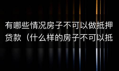 有哪些情况房子不可以做抵押贷款（什么样的房子不可以抵押贷款）