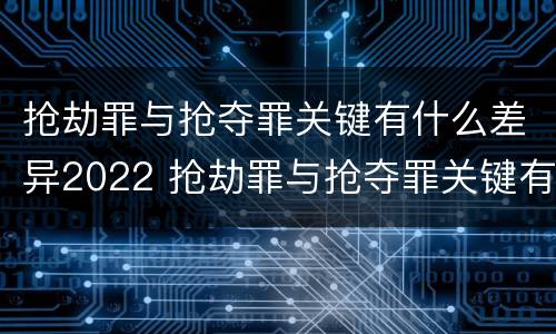 抢劫罪与抢夺罪关键有什么差异2022 抢劫罪与抢夺罪关键有什么差异2022案例