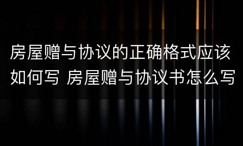 房屋赠与协议的正确格式应该如何写 房屋赠与协议书怎么写及格式