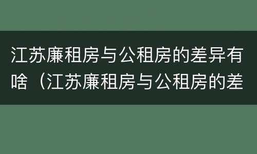 江苏廉租房与公租房的差异有啥（江苏廉租房与公租房的差异有啥影响）