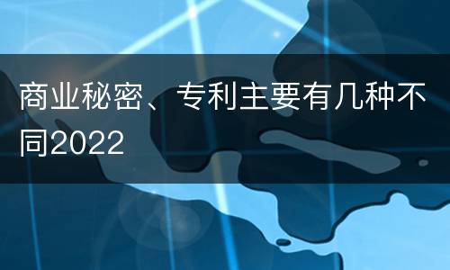 商业秘密、专利主要有几种不同2022