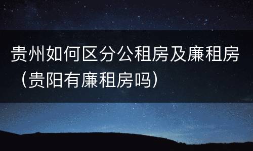 贵州如何区分公租房及廉租房（贵阳有廉租房吗）