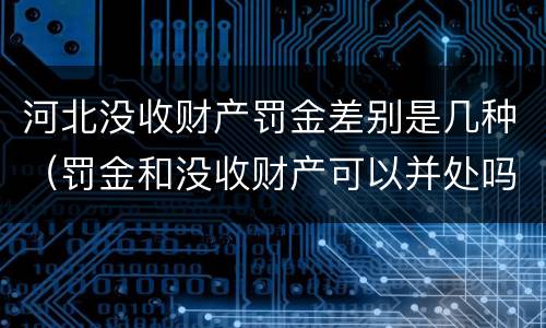 河北没收财产罚金差别是几种（罚金和没收财产可以并处吗）