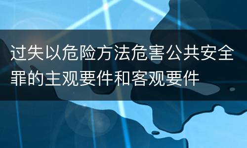 过失以危险方法危害公共安全罪的主观要件和客观要件