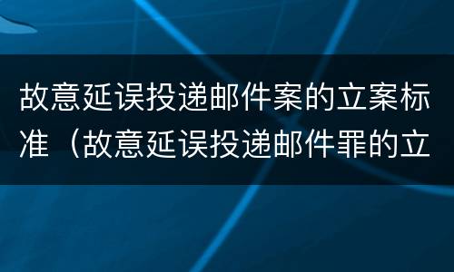 故意延误投递邮件案的立案标准（故意延误投递邮件罪的立案标准）