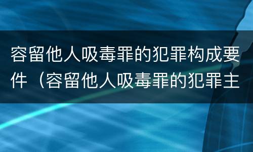 容留他人吸毒罪的犯罪构成要件（容留他人吸毒罪的犯罪主体）