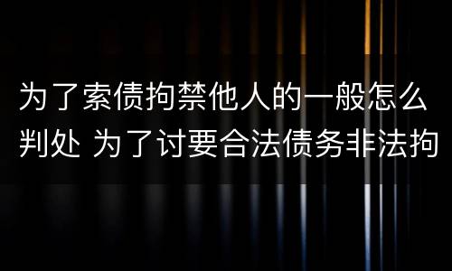 为了索债拘禁他人的一般怎么判处 为了讨要合法债务非法拘禁