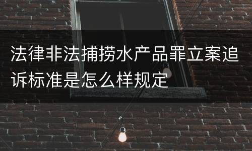 法律非法捕捞水产品罪立案追诉标准是怎么样规定