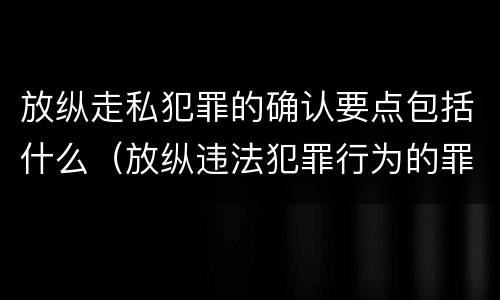 放纵走私犯罪的确认要点包括什么（放纵违法犯罪行为的罪名）