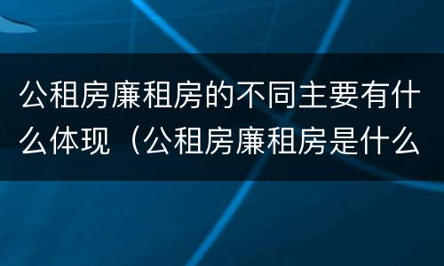 公租房廉租房的不同主要有什么体现（公租房廉租房是什么）