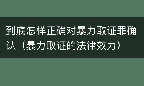 到底怎样正确对暴力取证罪确认（暴力取证的法律效力）