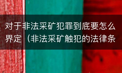 对于非法采矿犯罪到底要怎么界定（非法采矿触犯的法律条例）