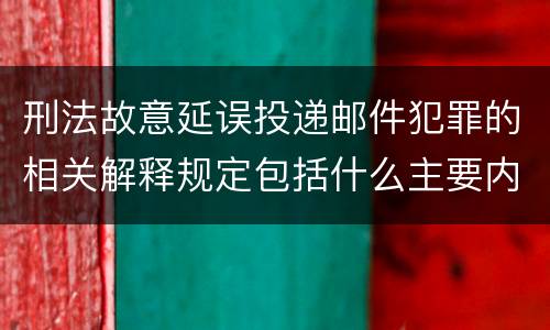 刑法故意延误投递邮件犯罪的相关解释规定包括什么主要内容