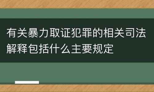 有关暴力取证犯罪的相关司法解释包括什么主要规定