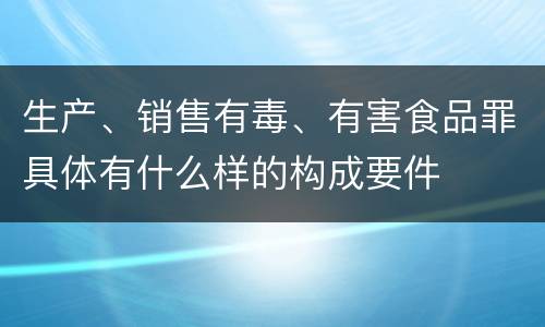 生产、销售有毒、有害食品罪具体有什么样的构成要件