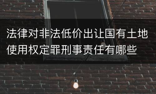 法律对非法低价出让国有土地使用权定罪刑事责任有哪些