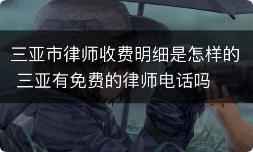 三亚市律师收费明细是怎样的 三亚有免费的律师电话吗