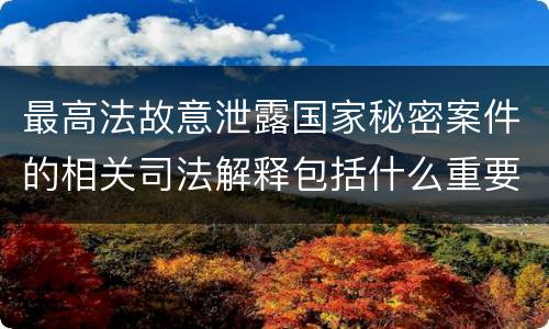 最高法故意泄露国家秘密案件的相关司法解释包括什么重要规定