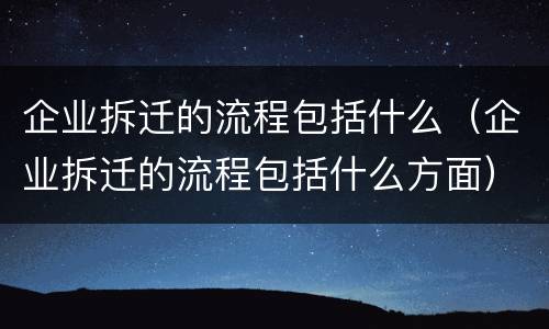 企业拆迁的流程包括什么（企业拆迁的流程包括什么方面）