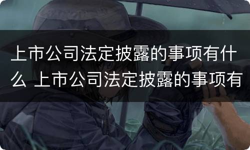 上市公司法定披露的事项有什么 上市公司法定披露的事项有什么规定