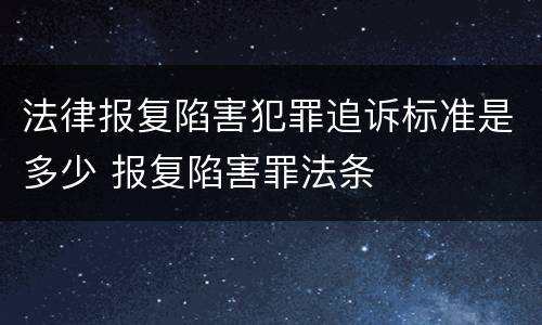 法律报复陷害犯罪追诉标准是多少 报复陷害罪法条