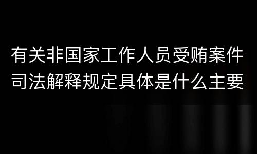 有关非国家工作人员受贿案件司法解释规定具体是什么主要内容