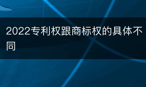 2022专利权跟商标权的具体不同