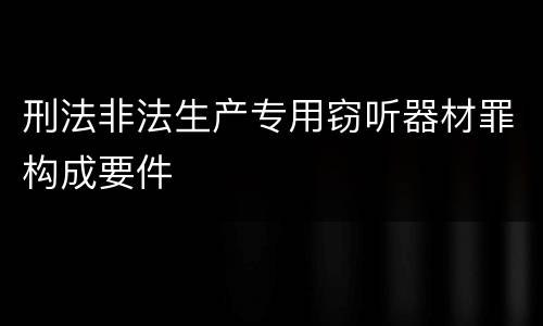 刑法非法生产专用窃听器材罪构成要件