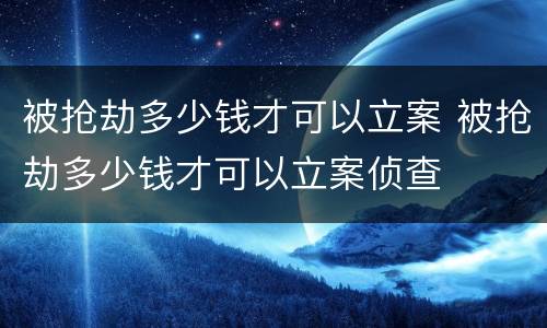 被抢劫多少钱才可以立案 被抢劫多少钱才可以立案侦查