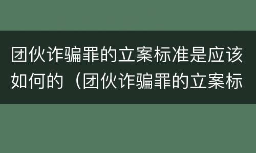 团伙诈骗罪的立案标准是应该如何的（团伙诈骗罪的立案标准量刑）