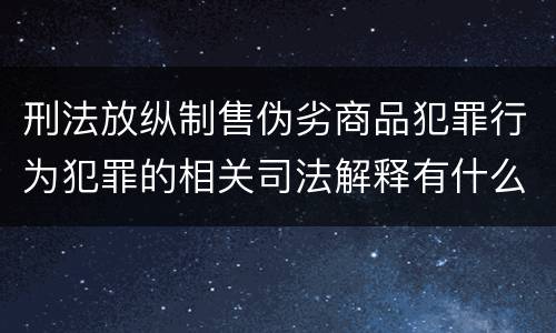 刑法放纵制售伪劣商品犯罪行为犯罪的相关司法解释有什么内容