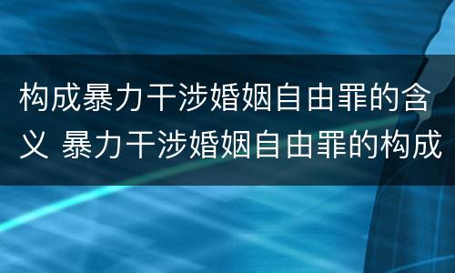 构成暴力干涉婚姻自由罪的含义 暴力干涉婚姻自由罪的构成要件