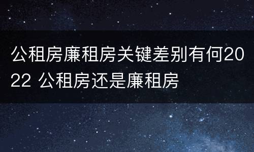 公租房廉租房关键差别有何2022 公租房还是廉租房