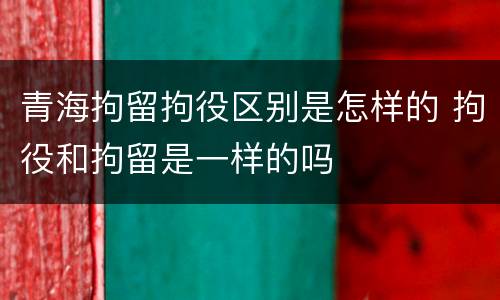 青海拘留拘役区别是怎样的 拘役和拘留是一样的吗