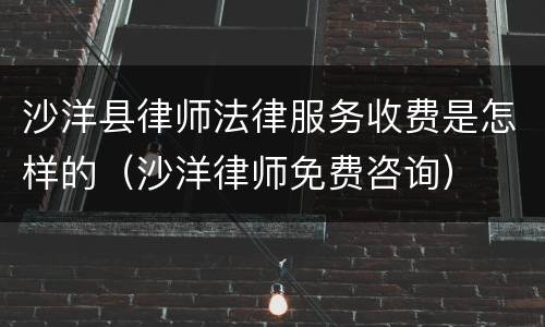 沙洋县律师法律服务收费是怎样的（沙洋律师免费咨询）