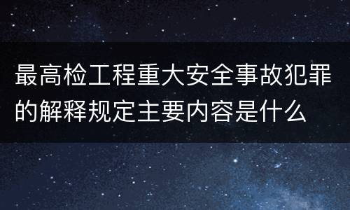 最高检工程重大安全事故犯罪的解释规定主要内容是什么